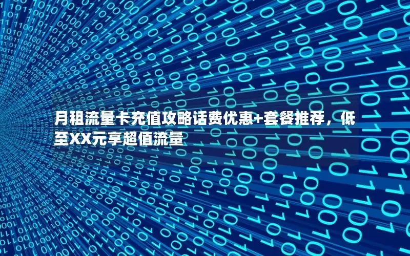月租流量卡充值攻略话费优惠+套餐推荐，低至XX元享超值流量