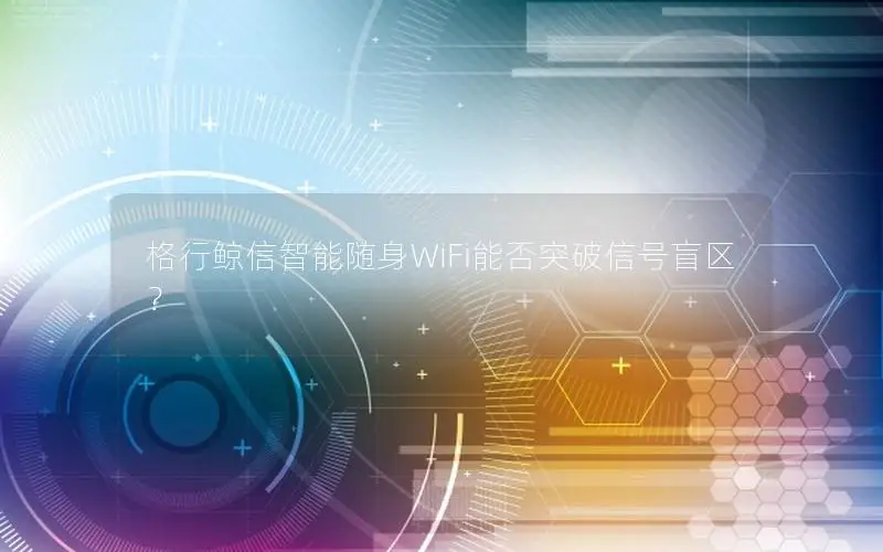 格行鲸信智能随身WiFi能否突破信号盲区？