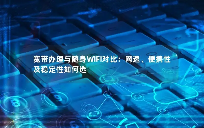 宽带办理与随身WiFi对比：网速、便携性及稳定性如何选