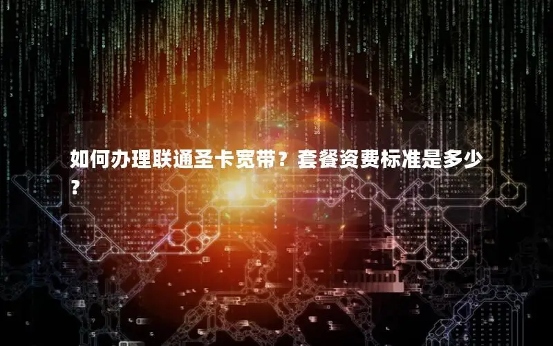 如何办理联通圣卡宽带？套餐资费标准是多少？