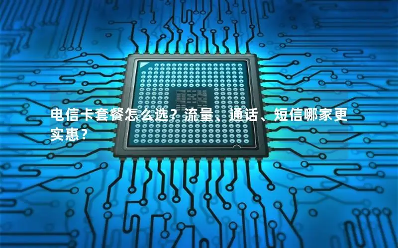 电信卡套餐怎么选？流量、通话、短信哪家更实惠？