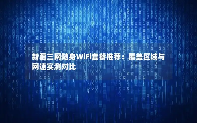 新疆三网随身WiFi套餐推荐：覆盖区域与网速实测对比