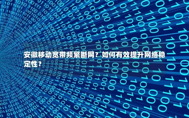 安徽移动宽带频繁断网？如何有效提升网络稳定性？