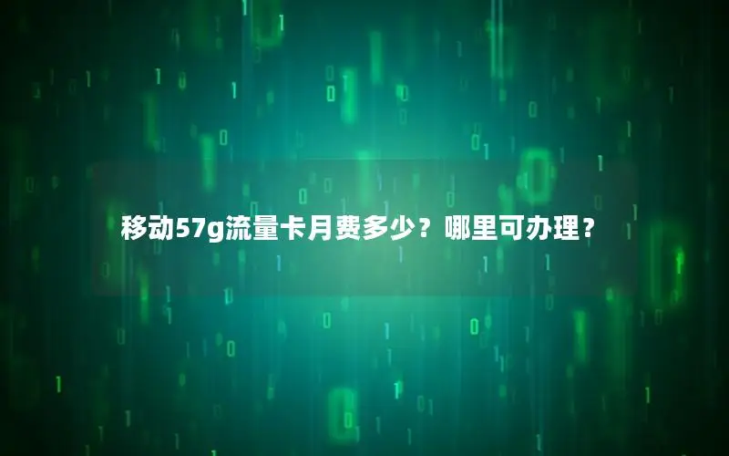 移动57g流量卡月费多少？哪里可办理？