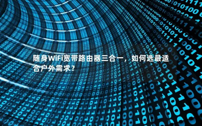 随身WiFi宽带路由器三合一，如何选最适合户外需求？
