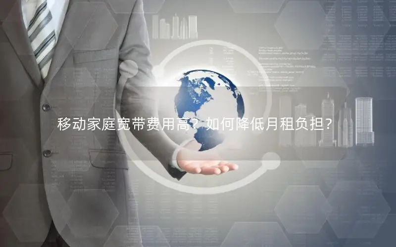 移动家庭宽带费用高？如何降低月租负担？
