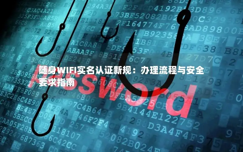 随身WIFI实名认证新规：办理流程与安全要求指南