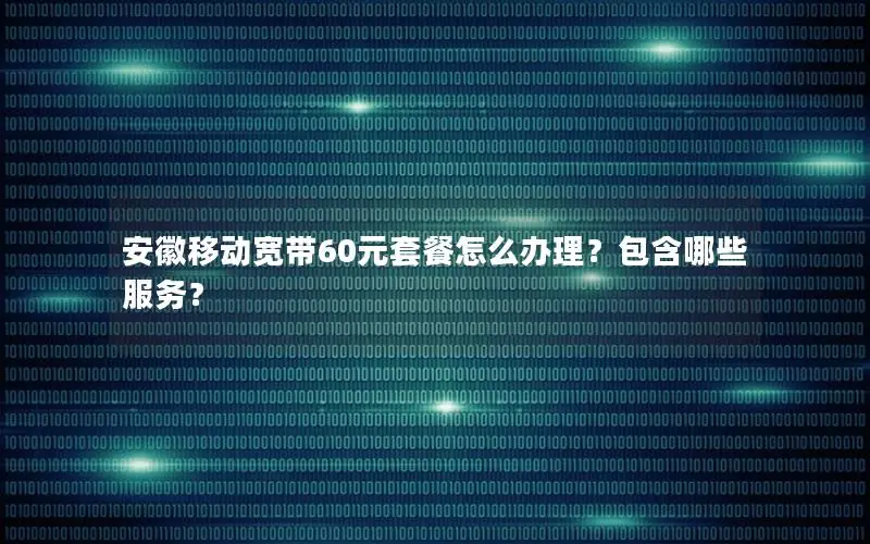 安徽移动宽带60元套餐怎么办理？包含哪些服务？
