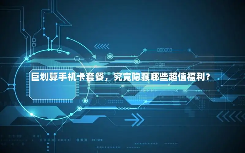 巨划算手机卡套餐，究竟隐藏哪些超值福利？