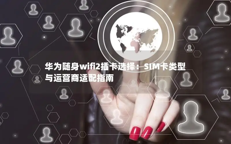 华为随身wifi2插卡选择：SIM卡类型与运营商适配指南