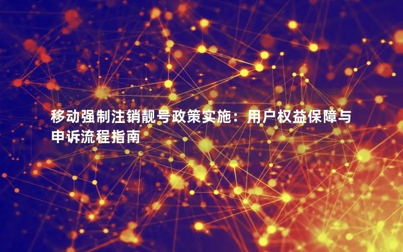 移动强制注销靓号政策实施：用户权益保障与申诉流程指南