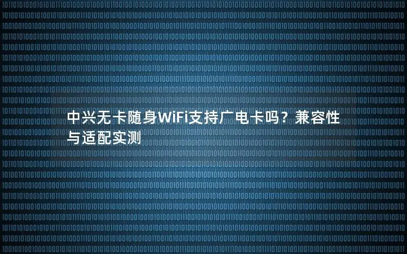 中兴无卡随身WiFi支持广电卡吗？兼容性与适配实测