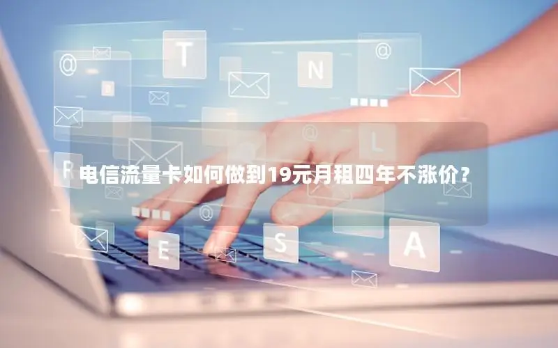 电信流量卡如何做到19元月租四年不涨价？
