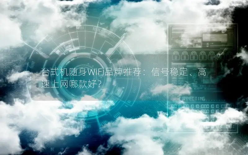 台式机随身WiFi品牌推荐：信号稳定、高速上网哪款好？