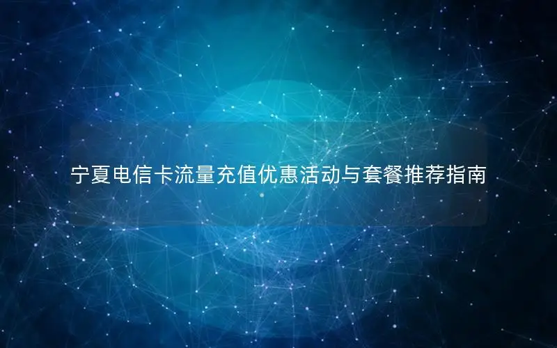 宁夏电信卡流量充值优惠活动与套餐推荐指南