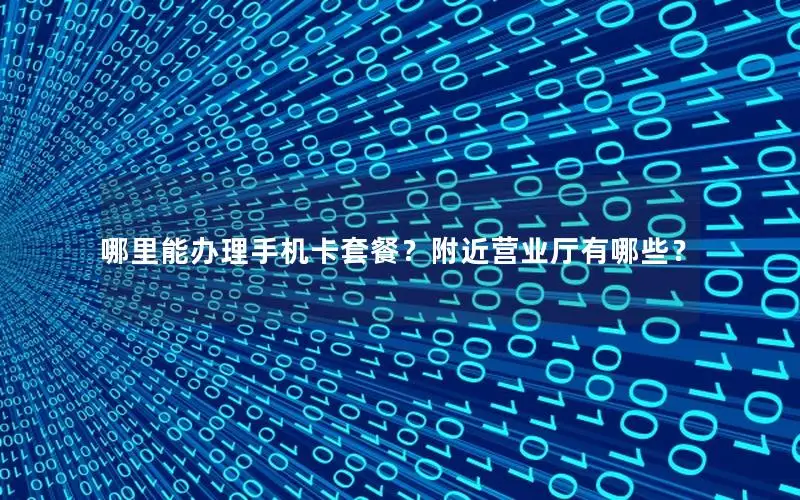 哪里能办理手机卡套餐？附近营业厅有哪些？
