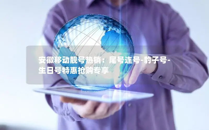 安徽移动靓号热销：尾号连号-豹子号-生日号特惠抢购专享