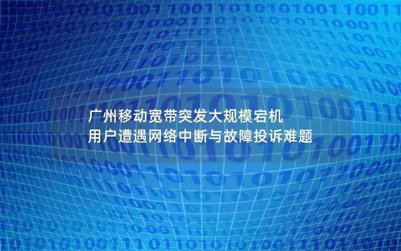 广州移动宽带突发大规模宕机 用户遭遇网络中断与故障投诉难题