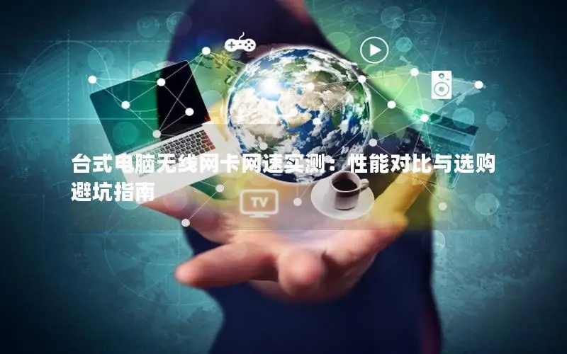 台式电脑无线网卡网速实测：性能对比与选购避坑指南