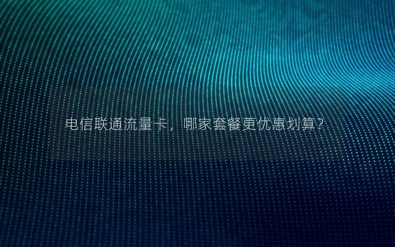 电信联通流量卡，哪家套餐更优惠划算？