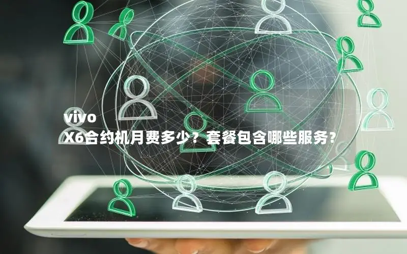 vivo X6合约机月费多少？套餐包含哪些服务？
