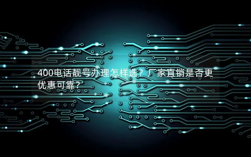 400电话靓号办理怎样选？厂家直销是否更优惠可靠？