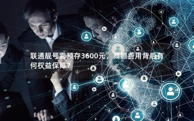 联通靓号需预存3600元，高额费用背后有何权益保障？