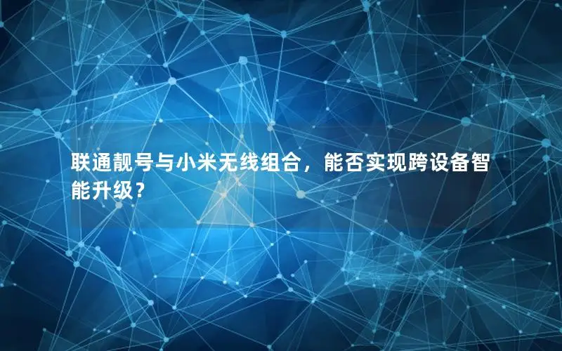 联通靓号与小米无线组合，能否实现跨设备智能升级？