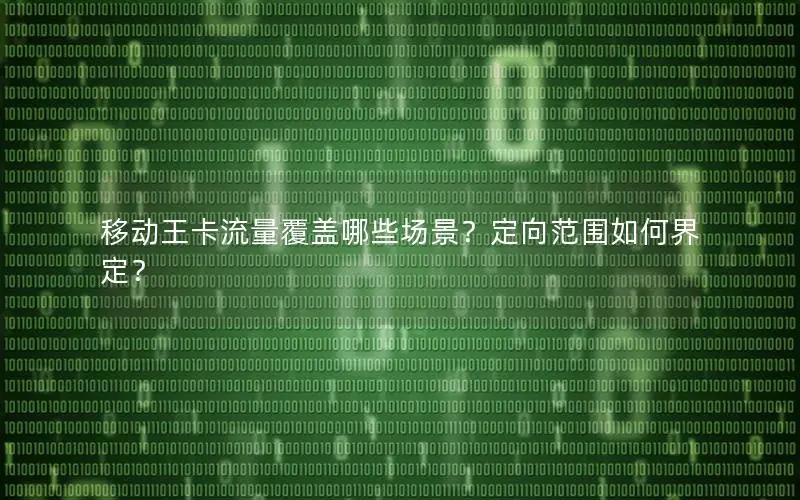 移动王卡流量覆盖哪些场景？定向范围如何界定？