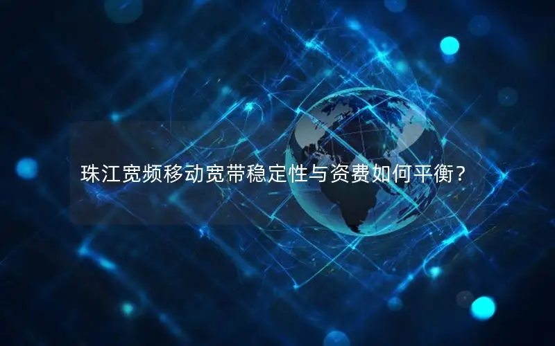 珠江宽频移动宽带稳定性与资费如何平衡？