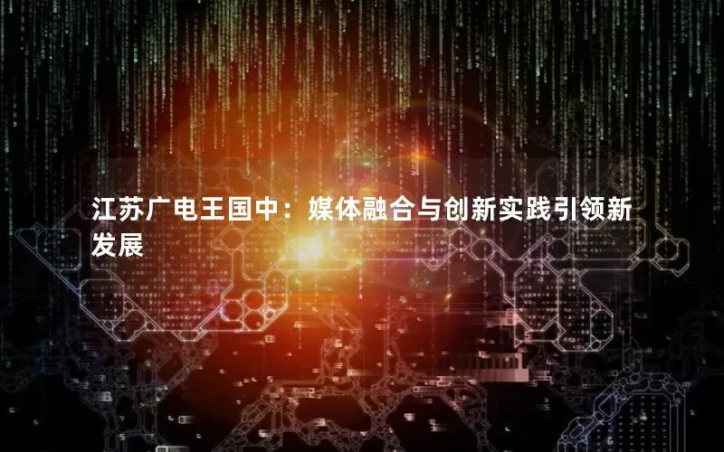 江苏广电王国中：媒体融合与创新实践引领新发展