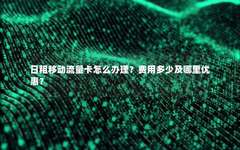 日租移动流量卡怎么办理？费用多少及哪里优惠？