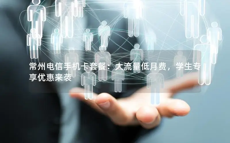 常州电信手机卡套餐：大流量低月费，学生专享优惠来袭