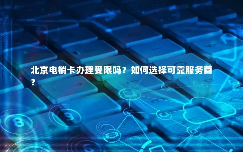 北京电销卡办理受限吗？如何选择可靠服务商？