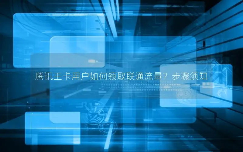 腾讯王卡用户如何领取联通流量？步骤须知