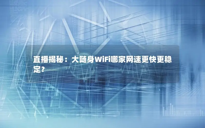直播揭秘：大随身WiFi哪家网速更快更稳定？