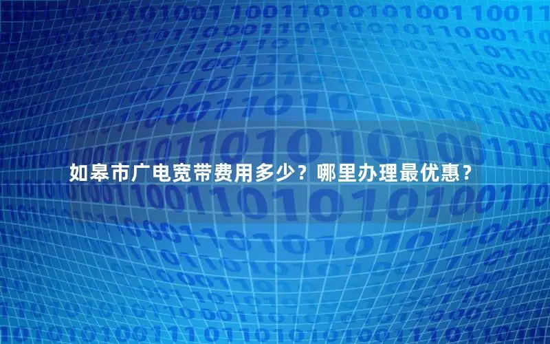 如皋市广电宽带费用多少？哪里办理最优惠？