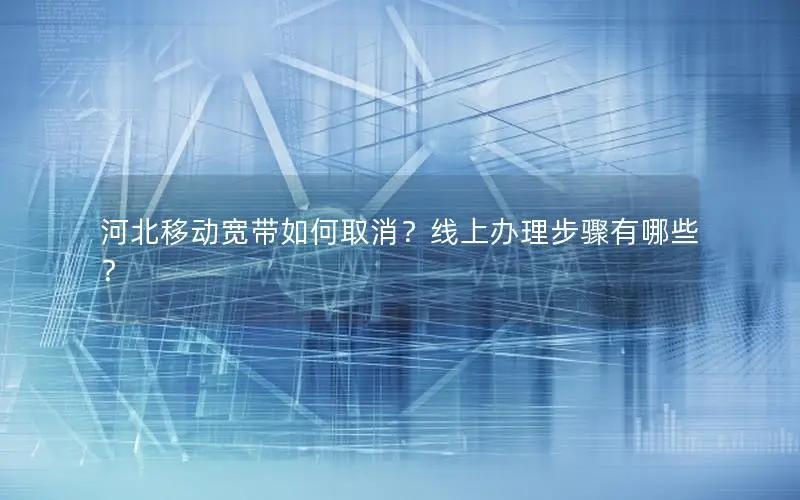 河北移动宽带如何取消？线上办理步骤有哪些？