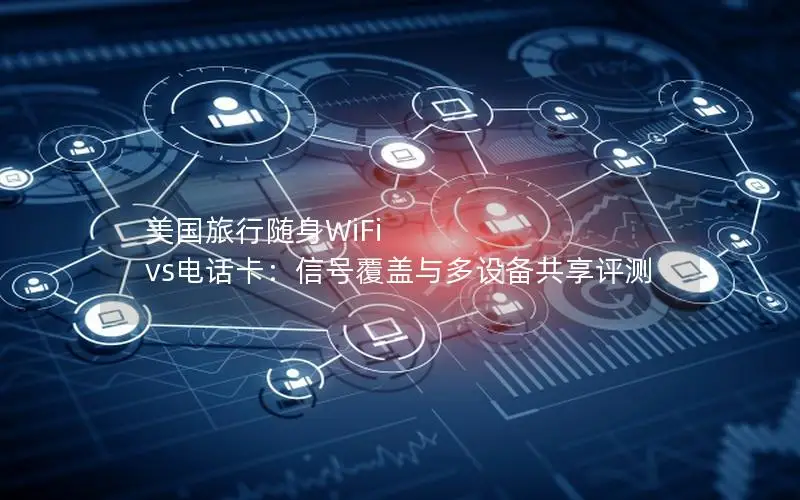 美国旅行随身WiFi vs电话卡：信号覆盖与多设备共享评测