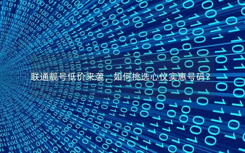 联通靓号低价来袭，如何挑选心仪实惠号码？