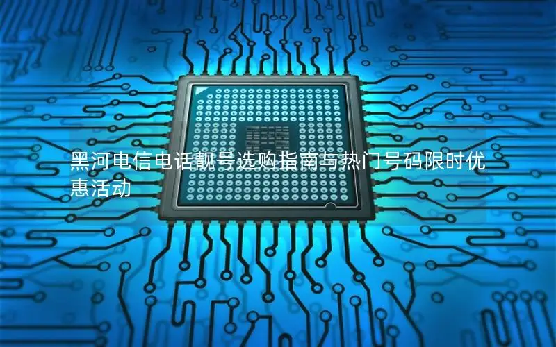 黑河电信电话靓号选购指南与热门号码限时优惠活动