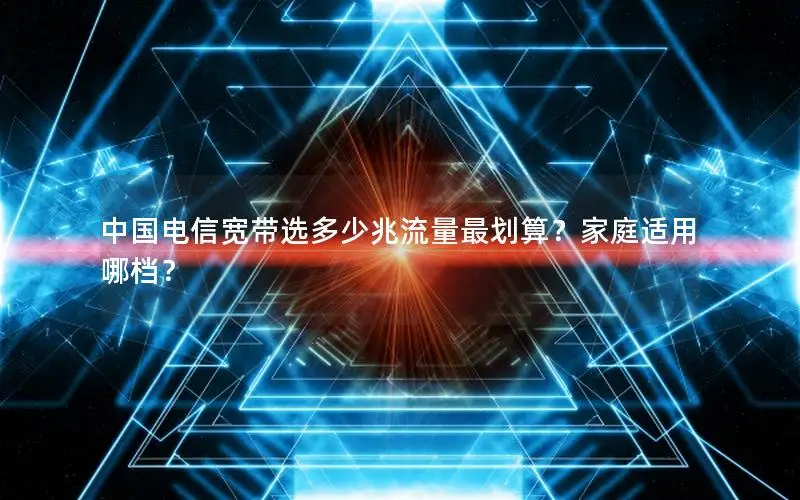中国电信宽带选多少兆流量最划算？家庭适用哪档？