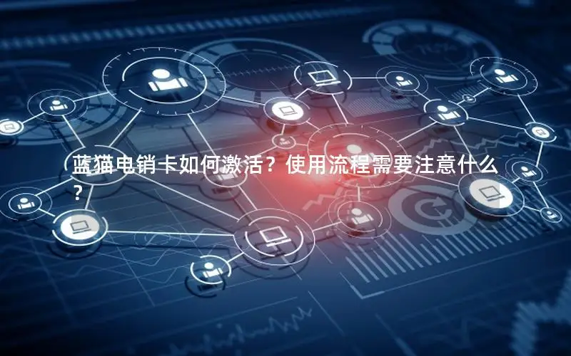 蓝猫电销卡如何激活？使用流程需要注意什么？