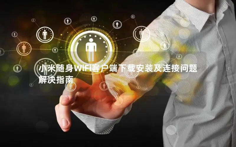 小米随身WiFi客户端下载安装及连接问题解决指南