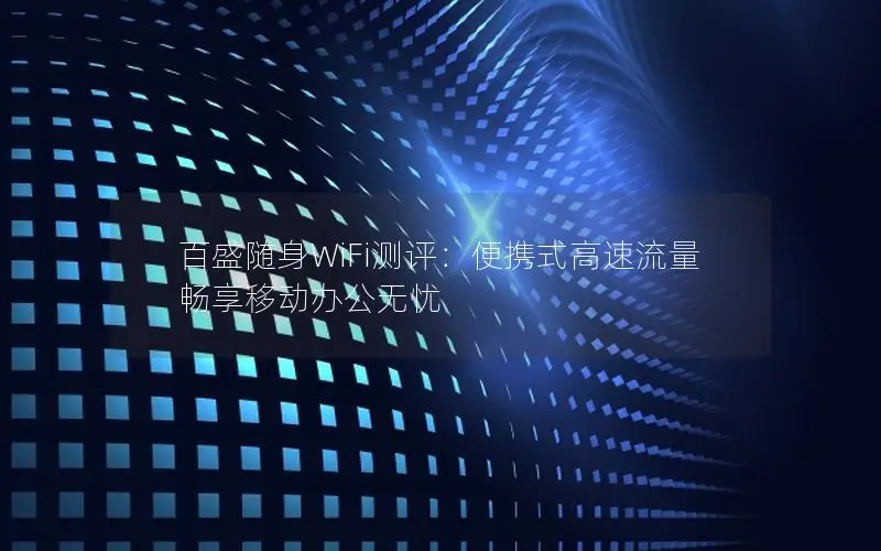 百盛随身WiFi测评：便携式高速流量 畅享移动办公无忧
