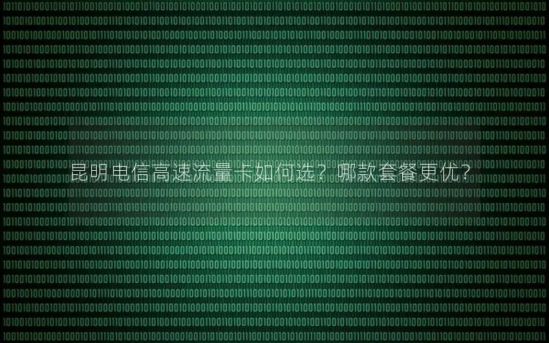 昆明电信高速流量卡如何选？哪款套餐更优？