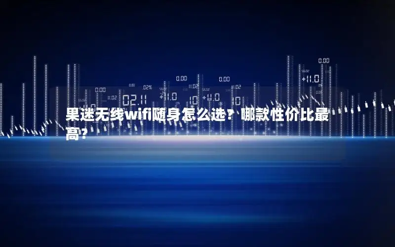 果迷无线wifi随身怎么选？哪款性价比最高？