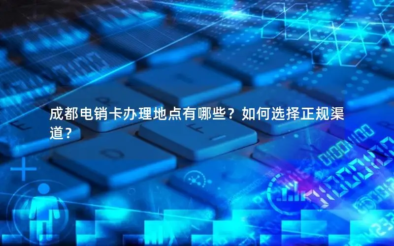 成都电销卡办理地点有哪些？如何选择正规渠道？