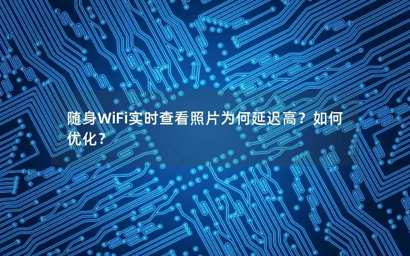 随身WiFi实时查看照片为何延迟高？如何优化？