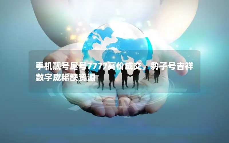 手机靓号尾号7777高价成交，豹子号吉祥数字成稀缺资源